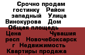 Срочно продам гостинку › Район ­ западный › Улица ­ Винокурова › Дом ­ 34 › Общая площадь ­ 18 › Цена ­ 650 000 - Чувашия респ., Новочебоксарск г. Недвижимость » Квартиры продажа   . Чувашия респ.,Новочебоксарск г.